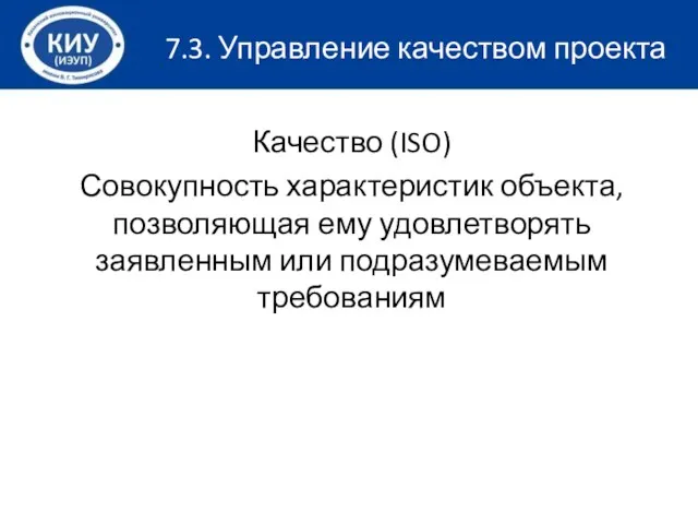 Качество (ISO) Совокупность характеристик объекта, позволяющая ему удовлетворять заявленным или подразумеваемым требованиям 7.3. Управление качеством проекта