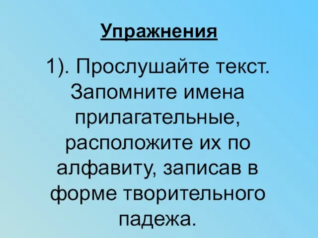 Упражнения 1). Прослушайте текст. Запомните имена прилагательные, расположите их по алфавиту, записав в форме творительного падежа.