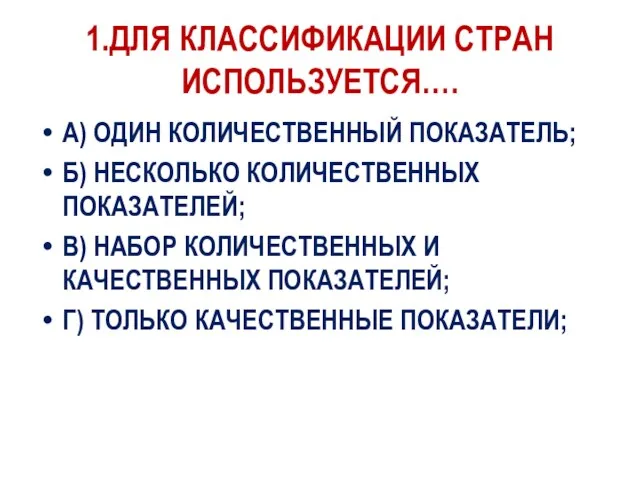 1.ДЛЯ КЛАССИФИКАЦИИ СТРАН ИСПОЛЬЗУЕТСЯ…. А) ОДИН КОЛИЧЕСТВЕННЫЙ ПОКАЗАТЕЛЬ; Б) НЕСКОЛЬКО