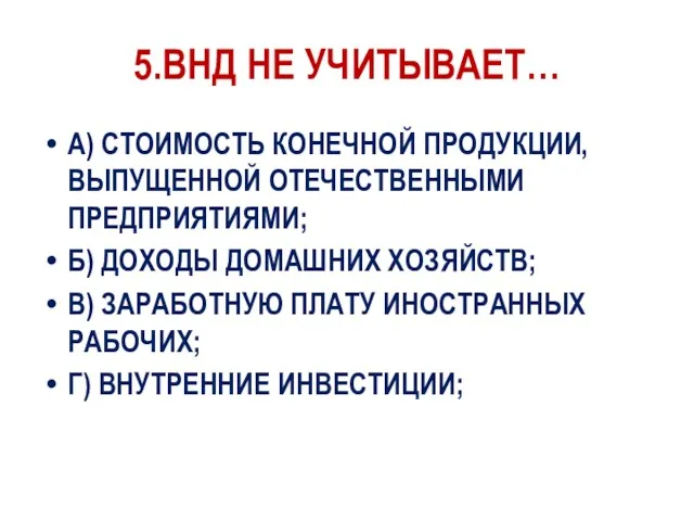 5.ВНД НЕ УЧИТЫВАЕТ… А) СТОИМОСТЬ КОНЕЧНОЙ ПРОДУКЦИИ, ВЫПУЩЕННОЙ ОТЕЧЕСТВЕННЫМИ ПРЕДПРИЯТИЯМИ;