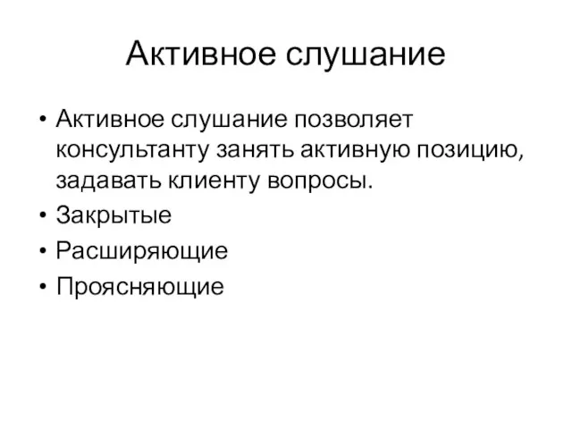 Активное слушание Активное слушание позволяет консультанту занять активную позицию, задавать клиенту вопросы. Закрытые Расширяющие Проясняющие