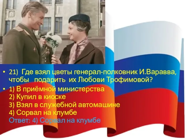 21) Где взял цветы генерал-полковник И.Варавва, чтобы подарить их Любови Трофимовой? 1) В