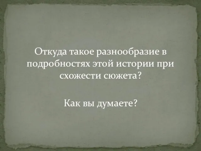 Откуда такое разнообразие в подробностях этой истории при схожести сюжета? Как вы думаете?