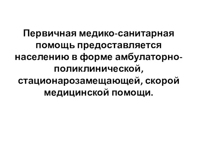 Первичная медико-санитарная помощь предоставляется населению в форме амбулаторно-поликлинической, стационарозамещающей, скорой медицинской помощи.