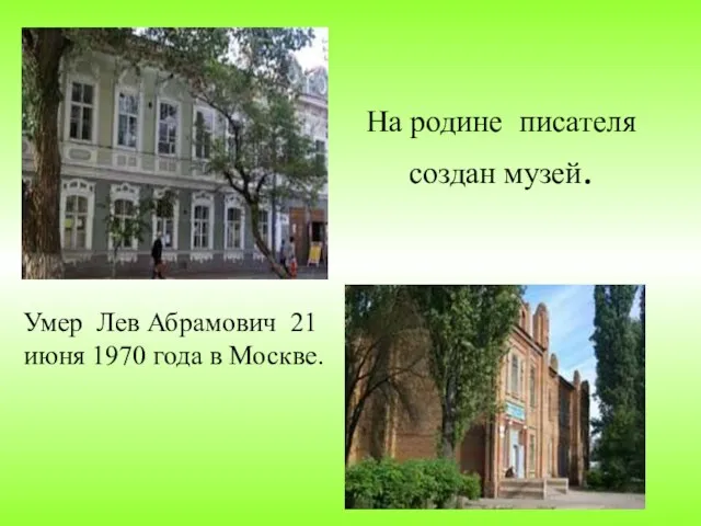 На родине писателя создан музей. Умер Лев Абрамович 21 июня 1970 года в Москве.