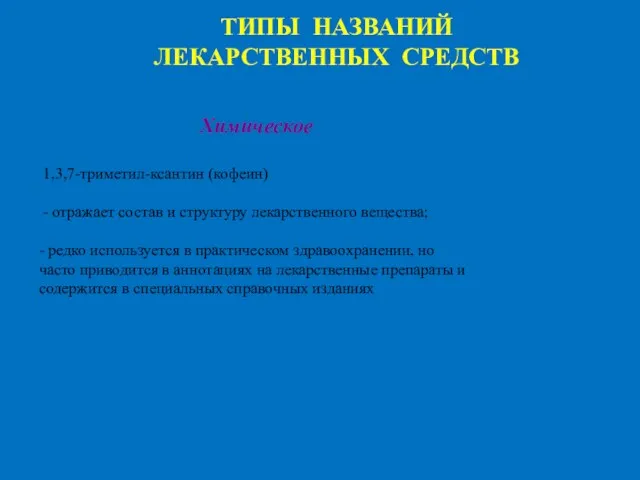 ТИПЫ НАЗВАНИЙ ЛЕКАРСТВЕННЫХ СРЕДСТВ Химическое 1,3,7-триметил-ксантин (кофеин) - отражает состав