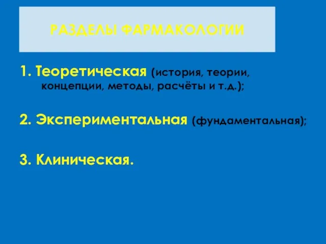 1. Теоретическая (история, теории, концепции, методы, расчёты и т.д.); 2. Экспериментальная (фундаментальная); 3. Клиническая. РАЗДЕЛЫ ФАРМАКОЛОГИИ