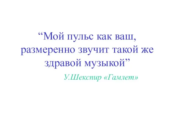 “Мой пульс как ваш, размеренно звучит такой же здравой музыкой” У.Шекспир «Гамлет»