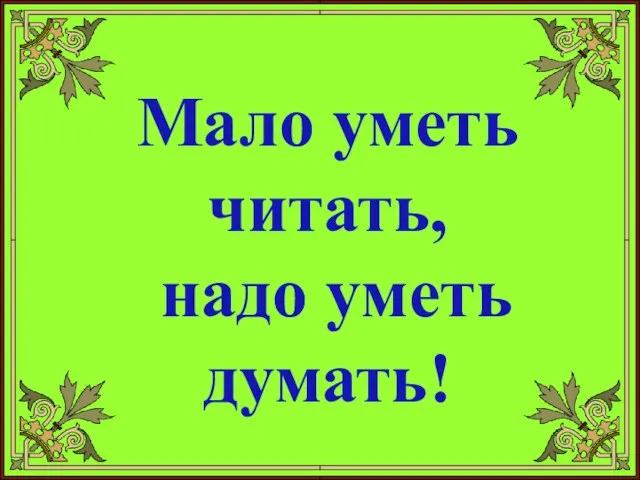 Мало уметь читать, надо уметь думать!