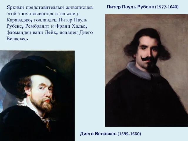Яркими представителями живописцев этой эпохи являются итальянец Караваджо, голландец Питер Пауль Рубенс, Рембрандт