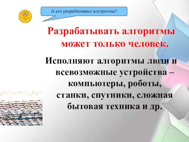 Разрабатывать алгоритмы может только человек. Исполняют алгоритмы люди и всевозможные устройства – компьютеры,