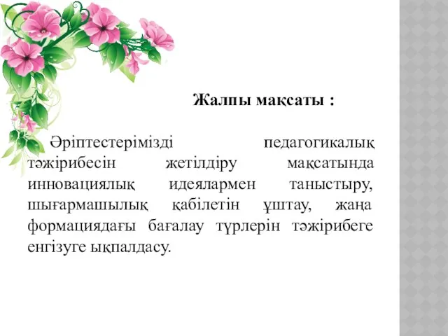 Жалпы мақсаты : Әріптестерімізді педагогикалық тәжірибесін жетілдіру мақсатында инновациялық идеялармен