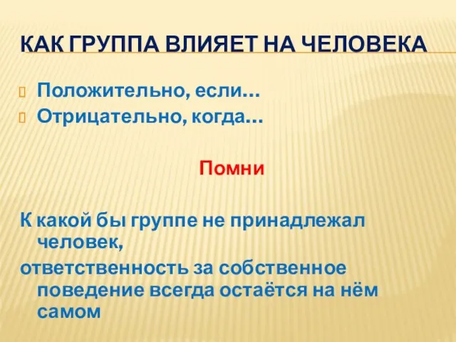 КАК ГРУППА ВЛИЯЕТ НА ЧЕЛОВЕКА Положительно, если… Отрицательно, когда… Помни