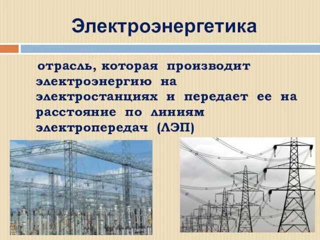 Электроэнергетика отрасль, которая производит электроэнергию на электростанциях и передает ее на расстояние по линиям электропередач (ЛЭП)