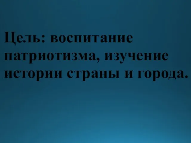 Цель: воспитание патриотизма, изучение истории страны и города.