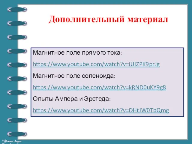 Магнитное поле прямого тока: https://www.youtube.com/watch?v=iUIZPK9prJg Магнитное поле соленоида: https://www.youtube.com/watch?v=kRND0uKY9g8 Опыты Ампера и Эрстеда: https://www.youtube.com/watch?v=DHtJW0TbQmg Дополнительный материал