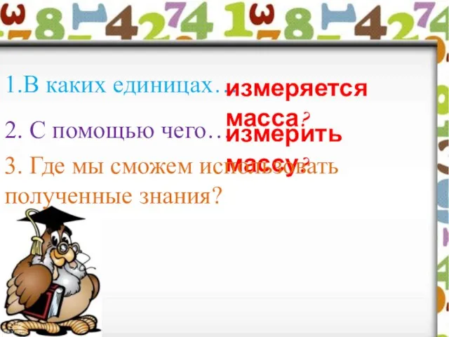 1.В каких единицах… измеряется масса? 2. С помощью чего… измерить