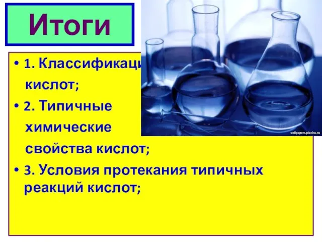 Итоги 1. Классификация кислот; 2. Типичные химические свойства кислот; 3. Условия протекания типичных реакций кислот;