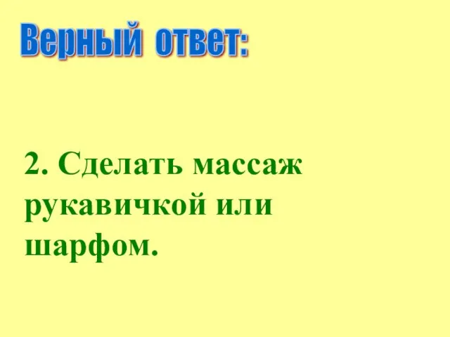 Верный ответ: 2. Сделать массаж рукавичкой или шарфом.