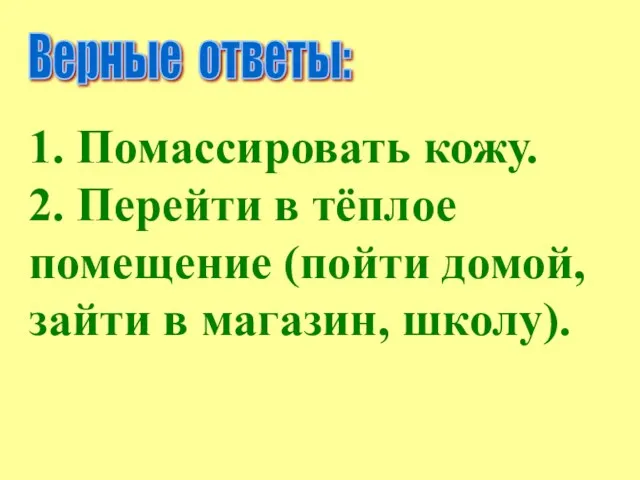 Верные ответы: 1. Помассировать кожу. 2. Перейти в тёплое помещение (пойти домой, зайти в магазин, школу).