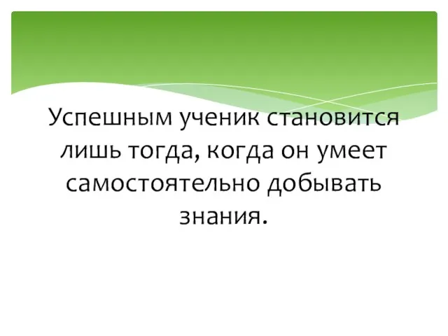 Успешным ученик становится лишь тогда, когда он умеет самостоятельно добывать знания.