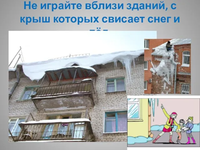 Не играйте вблизи зданий, с крыш которых свисает снег и лёд.