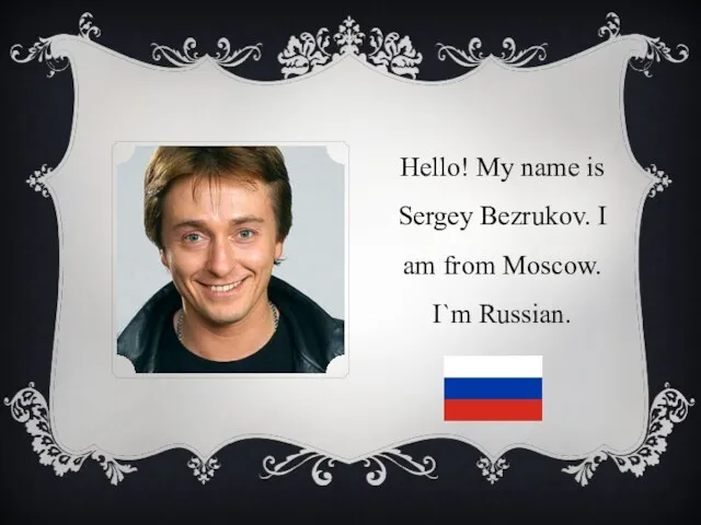 Hello! My name is Sergey Bezrukov. I am from Moscow. I`m Russian.