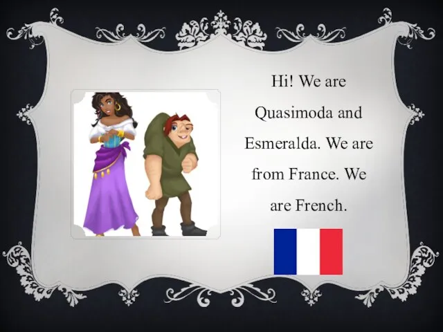 Hi! We are Quasimoda and Esmeralda. We are from France. We are French.