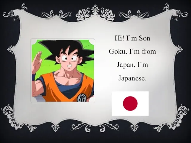 Hi! I`m Son Goku. I`m from Japan. I`m Japanese.
