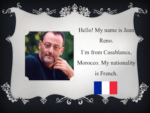Hello! My name is Jean Reno. I`m from Casablanca, Morocco. My nationality is French.