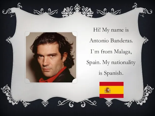 Hi! My name is Antonio Banderas. I`m from Malaga, Spain. My nationality is Spanish.