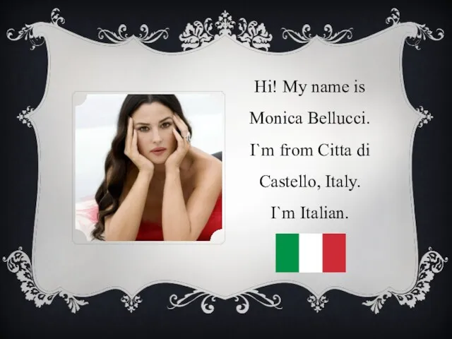 Hi! My name is Monica Bellucci. I`m from Citta di Castello, Italy. I`m Italian.