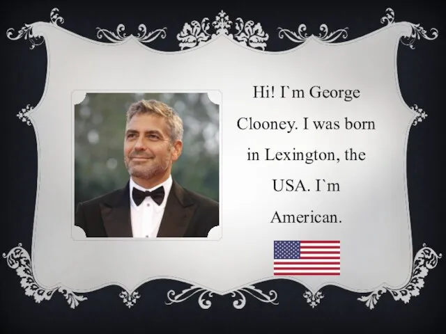Hi! I`m George Clooney. I was born in Lexington, the USA. I`m American.