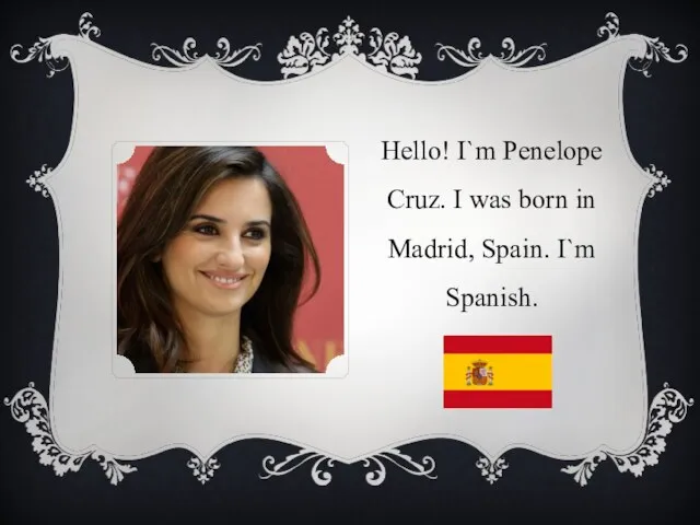 Hello! I`m Penelope Cruz. I was born in Madrid, Spain. I`m Spanish.