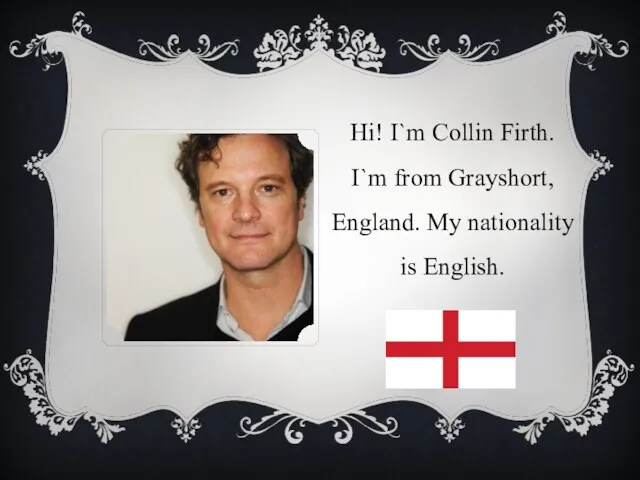 Hi! I`m Collin Firth. I`m from Grayshort, England. My nationality is English.