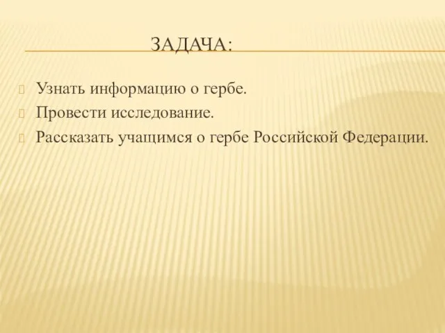 ЗАДАЧА: Узнать информацию о гербе. Провести исследование. Рассказать учащимся о гербе Российской Федерации.