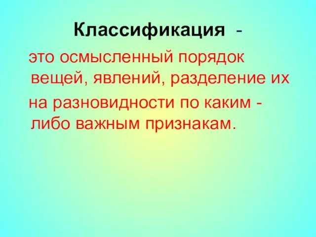 Классификация - это осмысленный порядок вещей, явлений, разделение их на разновидности по каким -либо важным признакам.