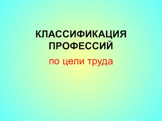 КЛАССИФИКАЦИЯ ПРОФЕССИЙ по цели труда