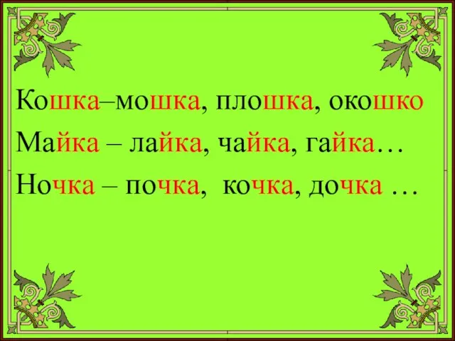 Кошка–мошка, плошка, окошко Майка – лайка, чайка, гайка… Ночка – почка, кочка, дочка …