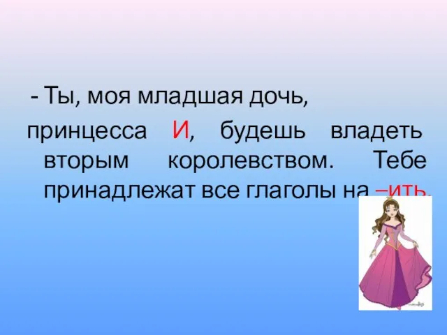 Ты, моя младшая дочь, принцесса И, будешь владеть вторым королевством. Тебе принадлежат все глаголы на –ить.