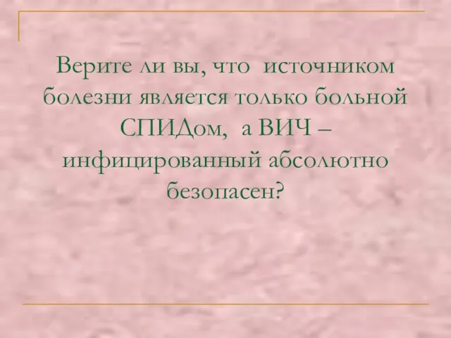 Верите ли вы, что источником болезни является только больной СПИДом, а ВИЧ – инфицированный абсолютно безопасен?