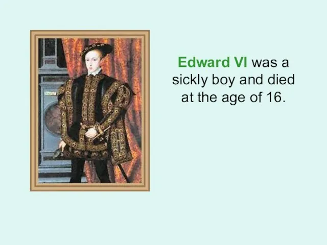 Edward VI was a sickly boy and died at the age of 16.