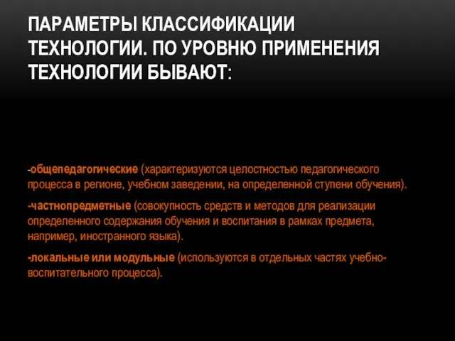 ПАРАМЕТРЫ КЛАССИФИКАЦИИ ТЕХНОЛОГИИ. ПО УРОВНЮ ПРИМЕНЕНИЯ ТЕХНОЛОГИИ БЫВАЮТ: -общепедагогические (характеризуются