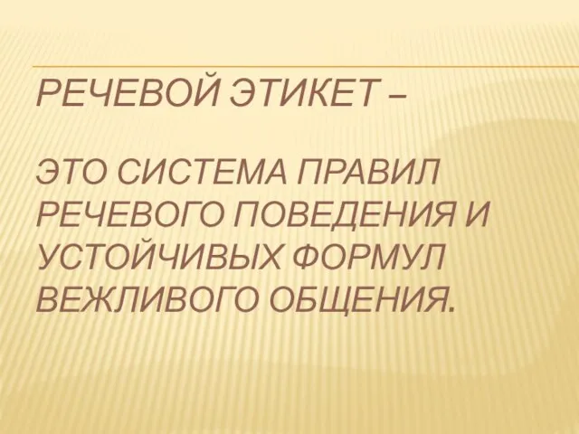 РЕЧЕВОЙ ЭТИКЕТ – ЭТО СИСТЕМА ПРАВИЛ РЕЧЕВОГО ПОВЕДЕНИЯ И УСТОЙЧИВЫХ ФОРМУЛ ВЕЖЛИВОГО ОБЩЕНИЯ.