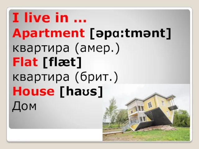 I live in … Apartment [əpɑ:tmənt] квартира (амер.) Flat [flæt] квартира (брит.) House [haʊs] Дом