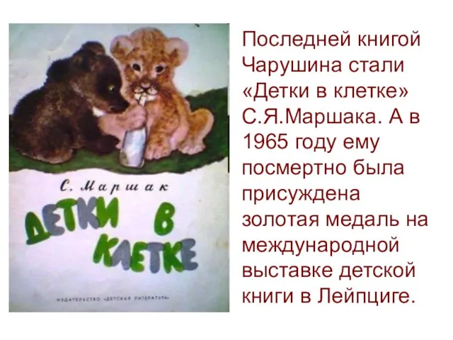 Последней книгой Чарушина стали «Детки в клетке» С.Я.Маршака. А в 1965 году ему