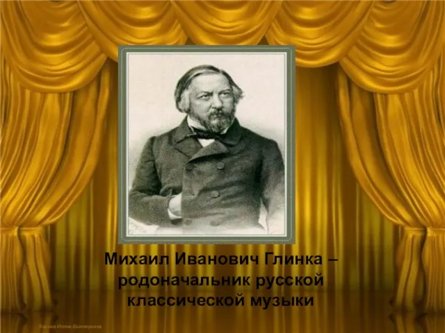 Михаил Иванович Глинка – родоначальник русской классической музыки Корина Илона Викторовна