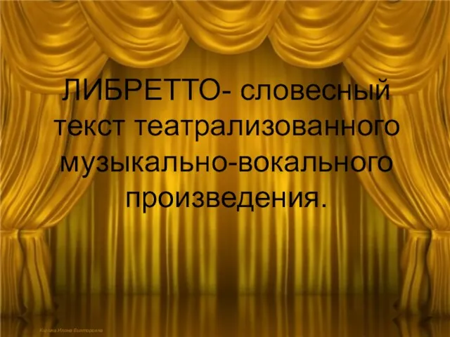 ЛИБРЕТТО- словесный текст театрализованного музыкально-вокального произведения. Корина Илона Викторовна