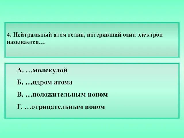 4. Нейтральный атом гелия, потерявший один электрон называется… А. …молекулой