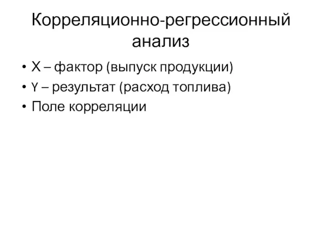 Корреляционно-регрессионный анализ Х – фактор (выпуск продукции) Y – результат (расход топлива) Поле корреляции